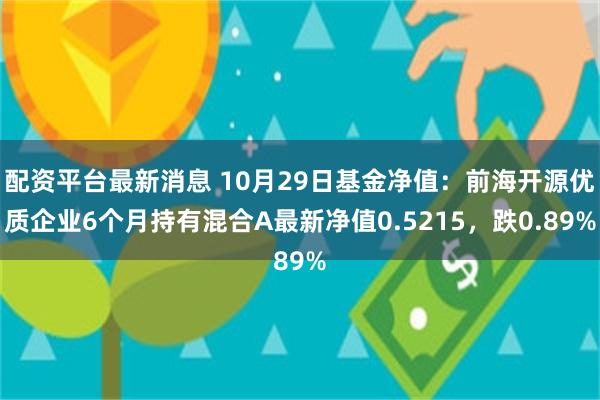 配资平台最新消息 10月29日基金净值：前海开源优质企业6个月持有混合A最新净值0.5215，跌0.89%