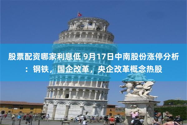 股票配资哪家利息低 9月17日中南股份涨停分析：钢铁，国企改革，央企改革概念热股