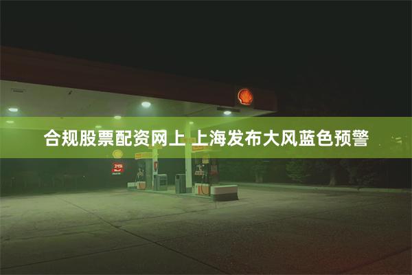 合规股票配资网上 上海发布大风蓝色预警