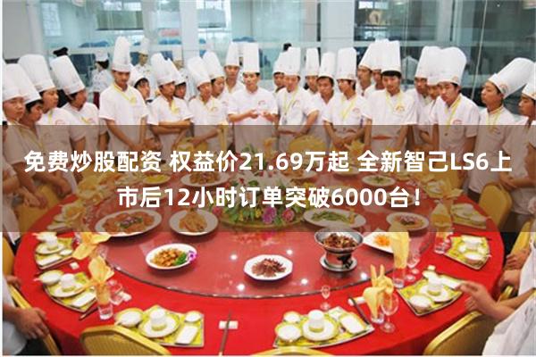 免费炒股配资 权益价21.69万起 全新智己LS6上市后12小时订单突破6000台！