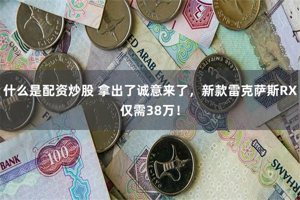 什么是配资炒股 拿出了诚意来了，新款雷克萨斯RX仅需38万！