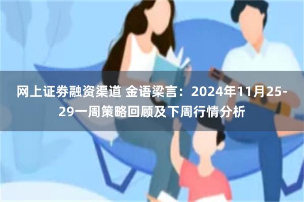 网上证劵融资渠道 金语梁言：2024年11月25-29一周策略回顾及下周行情分析