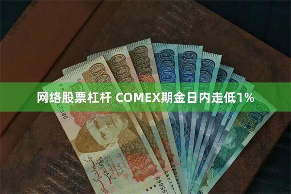 网络股票杠杆 COMEX期金日内走低1%