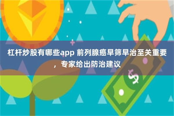 杠杆炒股有哪些app 前列腺癌早筛早治至关重要，专家给出防治建议