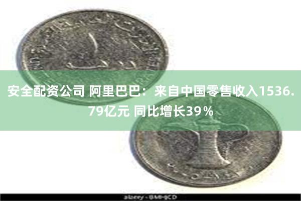 安全配资公司 阿里巴巴：来自中国零售收入1536.79亿元 同比增长39％