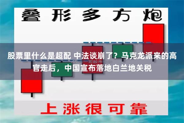 股票里什么是超配 中法谈崩了？马克龙派来的高官走后，中国宣布落地白兰地关税