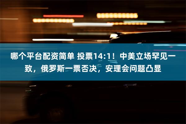 哪个平台配资简单 投票14:1！中美立场罕见一致，俄罗斯一票否决，安理会问题凸显