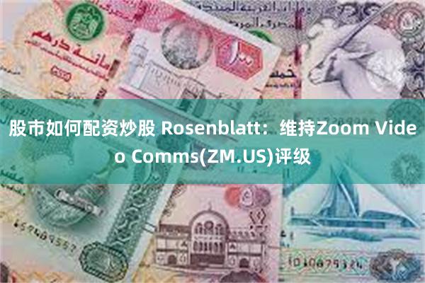 股市如何配资炒股 Rosenblatt：维持Zoom Video Comms(ZM.US)评级