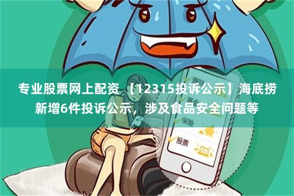 专业股票网上配资 【12315投诉公示】海底捞新增6件投诉公示，涉及食品安全问题等