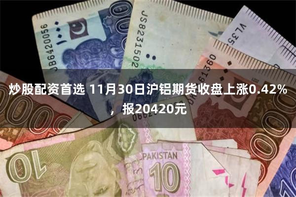 炒股配资首选 11月30日沪铝期货收盘上涨0.42%，报20420元