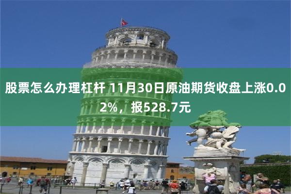 股票怎么办理杠杆 11月30日原油期货收盘上涨0.02%，报528.7元