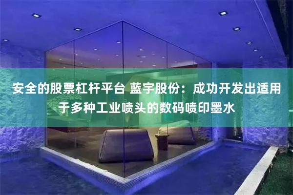 安全的股票杠杆平台 蓝宇股份：成功开发出适用于多种工业喷头的数码喷印墨水