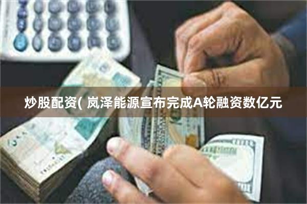 炒股配资( 岚泽能源宣布完成A轮融资数亿元