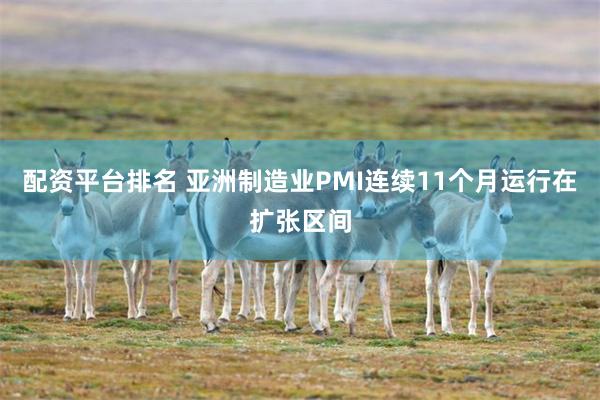 配资平台排名 亚洲制造业PMI连续11个月运行在扩张区间