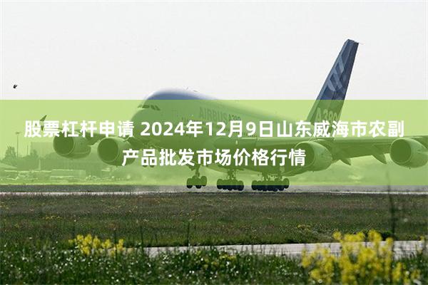 股票杠杆申请 2024年12月9日山东威海市农副产品批发市场价格行情