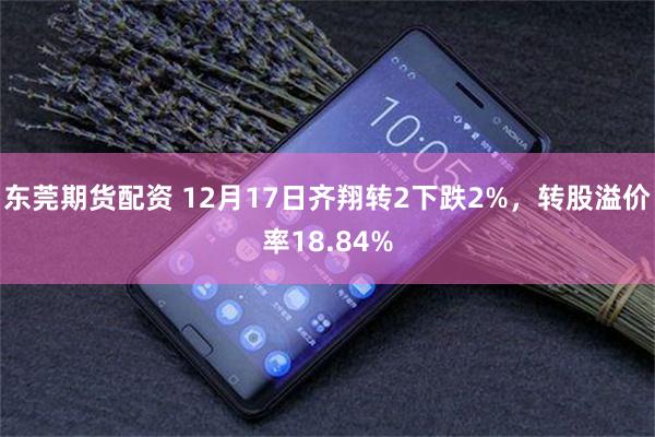 东莞期货配资 12月17日齐翔转2下跌2%，转股溢价率18.84%