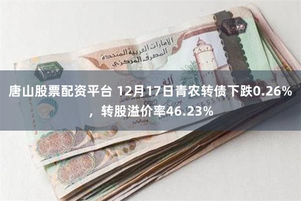 唐山股票配资平台 12月17日青农转债下跌0.26%，转股溢价率46.23%