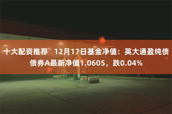 十大配资推荐   12月17日基金净值：英大通盈纯债债券A最新净值1.0605，跌0.04%