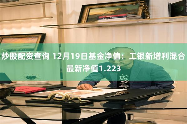 炒股配资查询 12月19日基金净值：工银新增利混合最新净值1.223