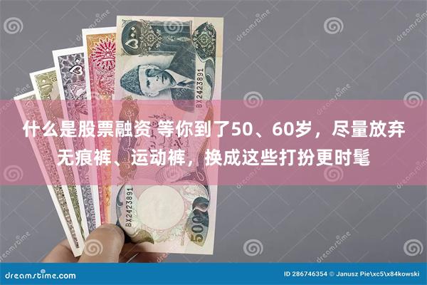 什么是股票融资 等你到了50、60岁，尽量放弃无痕裤、运动裤，换成这些打扮更时髦