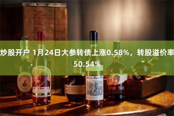 炒股开户 1月24日大参转债上涨0.58%，转股溢价率50.54%