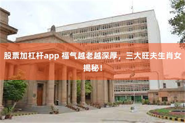 股票加杠杆app 福气越老越深厚，三大旺夫生肖女揭秘！