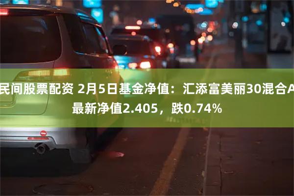 民间股票配资 2月5日基金净值：汇添富美丽30混合A最新净值2.405，跌0.74%