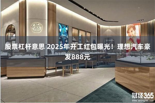 股票杠杆意思 2025年开工红包曝光！理想汽车豪发888元