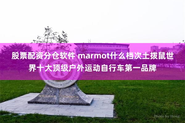 股票配资分仓软件 marmot什么档次土拨鼠世界十大顶级户外运动自行车第一品牌