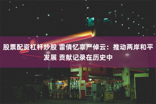 股票配资杠杆炒股 雷倩忆辜严倬云：推动两岸和平发展 贡献记录在历史中