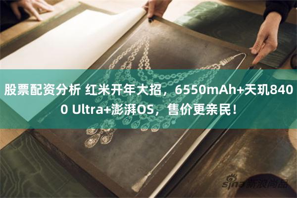 股票配资分析 红米开年大招，6550mAh+天玑8400 Ultra+澎湃OS，售价更亲民！