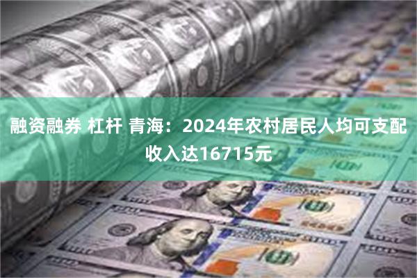 融资融券 杠杆 青海：2024年农村居民人均可支配收入达16715元