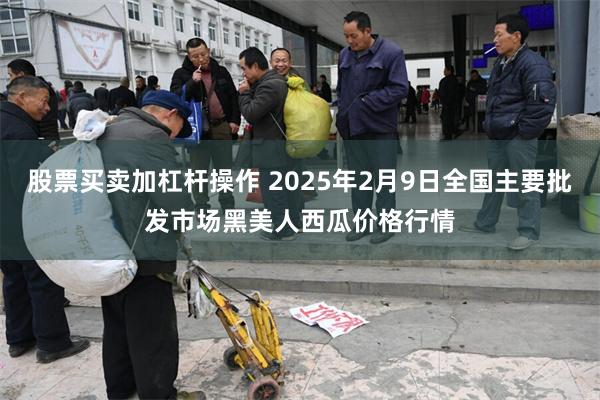 股票买卖加杠杆操作 2025年2月9日全国主要批发市场黑美人西瓜价格行情