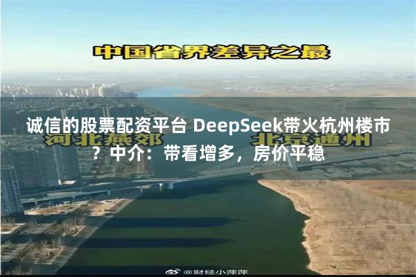 诚信的股票配资平台 DeepSeek带火杭州楼市？中介：带看增多，房价平稳