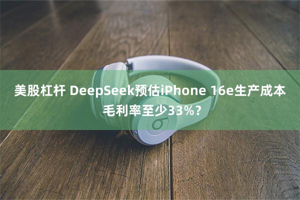 美股杠杆 DeepSeek预估iPhone 16e生产成本 毛利率至少33%？