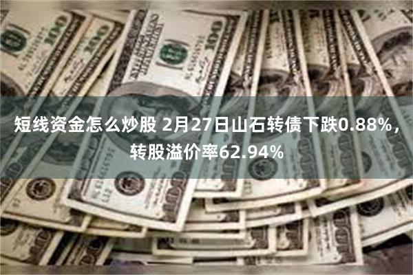 短线资金怎么炒股 2月27日山石转债下跌0.88%，转股溢价率62.94%