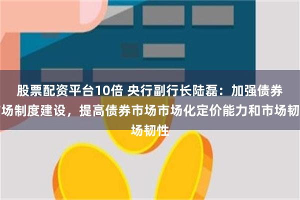 股票配资平台10倍 央行副行长陆磊：加强债券市场制度建设，提高债券市场市场化定价能力和市场韧性