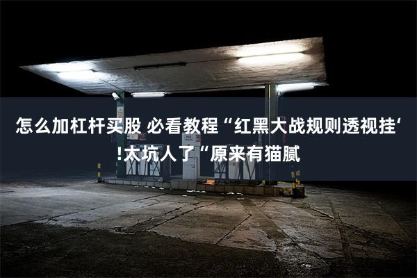 怎么加杠杆买股 必看教程“红黑大战规则透视挂‘!太坑人了“原来有猫腻