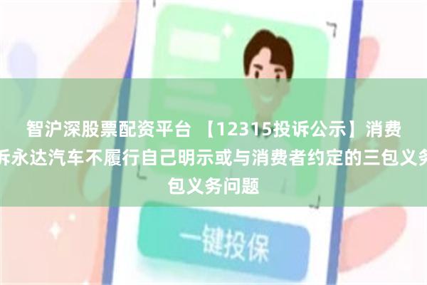 智沪深股票配资平台 【12315投诉公示】消费者投诉永达汽车不履行自己明示或与消费者约定的三包义务问题