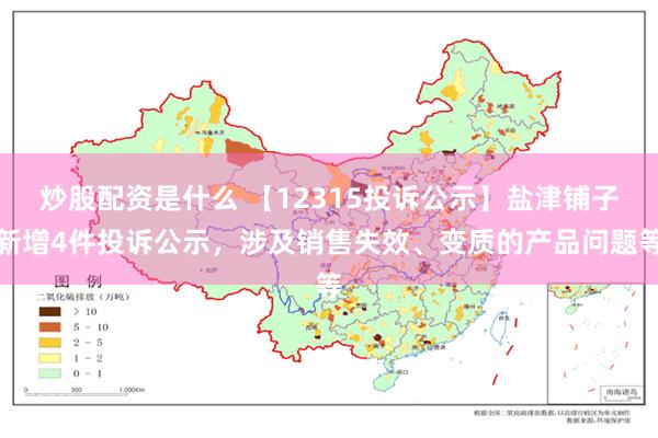 炒股配资是什么 【12315投诉公示】盐津铺子新增4件投诉公示，涉及销售失效、变质的产品问题等