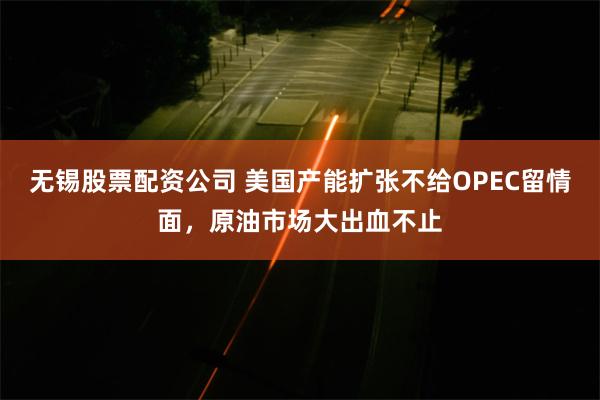 无锡股票配资公司 美国产能扩张不给OPEC留情面，原油市场大出血不止