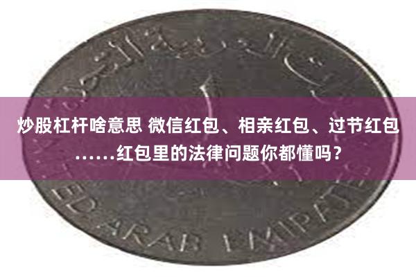 炒股杠杆啥意思 微信红包、相亲红包、过节红包……红包里的法律问题你都懂吗？