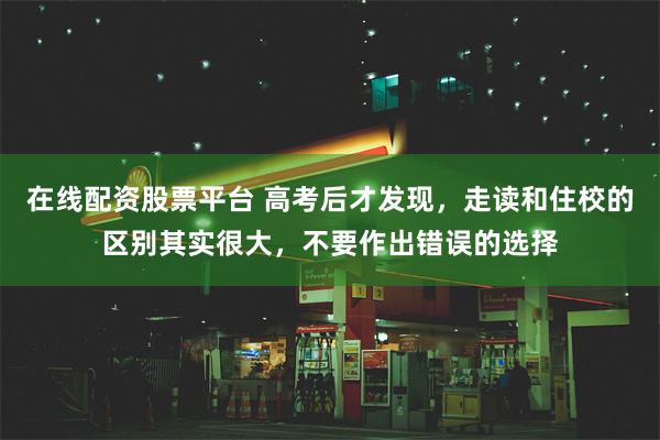 在线配资股票平台 高考后才发现，走读和住校的区别其实很大，不要作出错误的选择