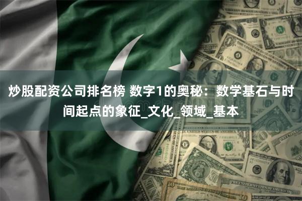 炒股配资公司排名榜 数字1的奥秘：数学基石与时间起点的象征_文化_领域_基本