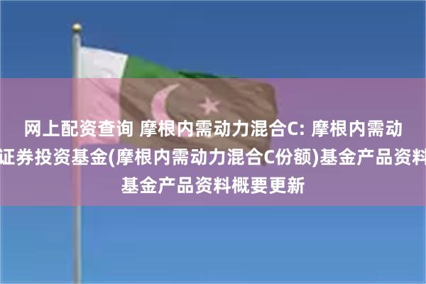 网上配资查询 摩根内需动力混合C: 摩根内需动力混合型证券投资基金(摩根内需动力混合C份额)基金产品资料概要更新