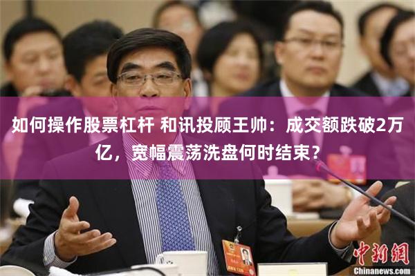 如何操作股票杠杆 和讯投顾王帅：成交额跌破2万亿，宽幅震荡洗盘何时结束？