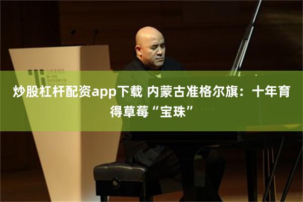 炒股杠杆配资app下载 内蒙古准格尔旗:十年育得草莓“宝珠”
