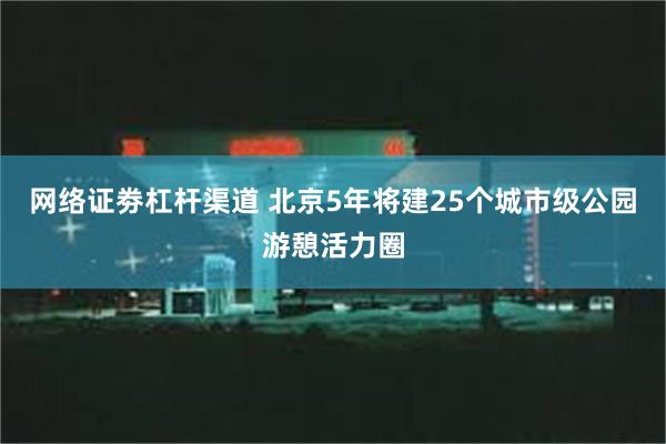 网络证劵杠杆渠道 北京5年将建25个城市级公园游憩活力圈